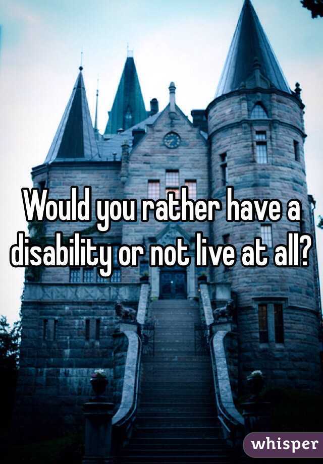 Would you rather have a disability or not live at all?