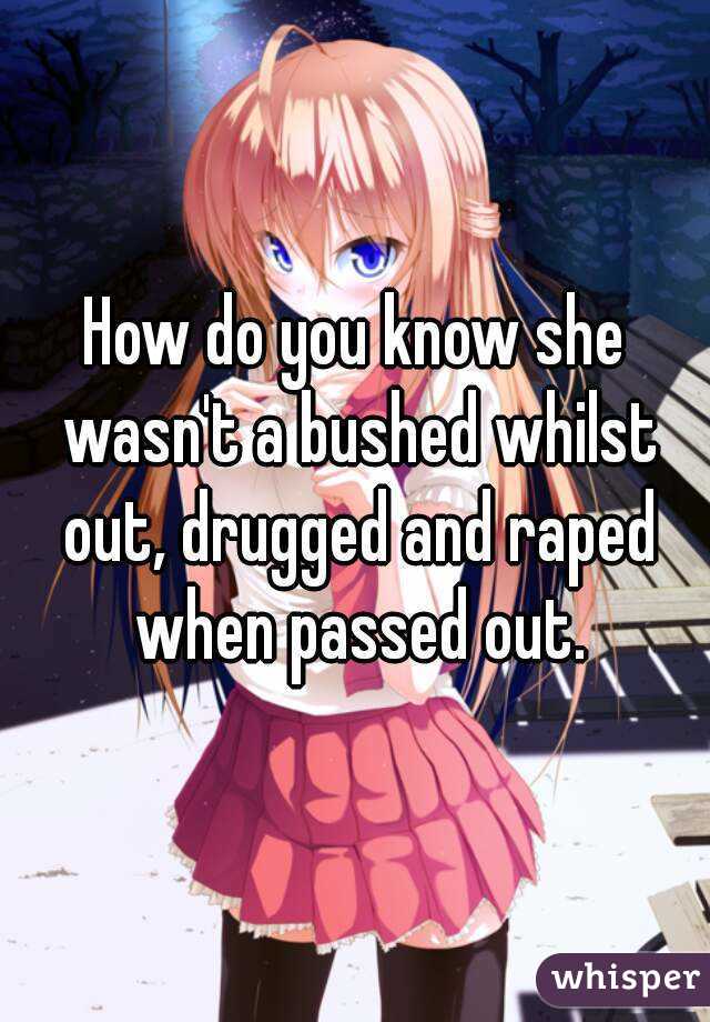 How do you know she wasn't a bushed whilst out, drugged and raped when passed out.
