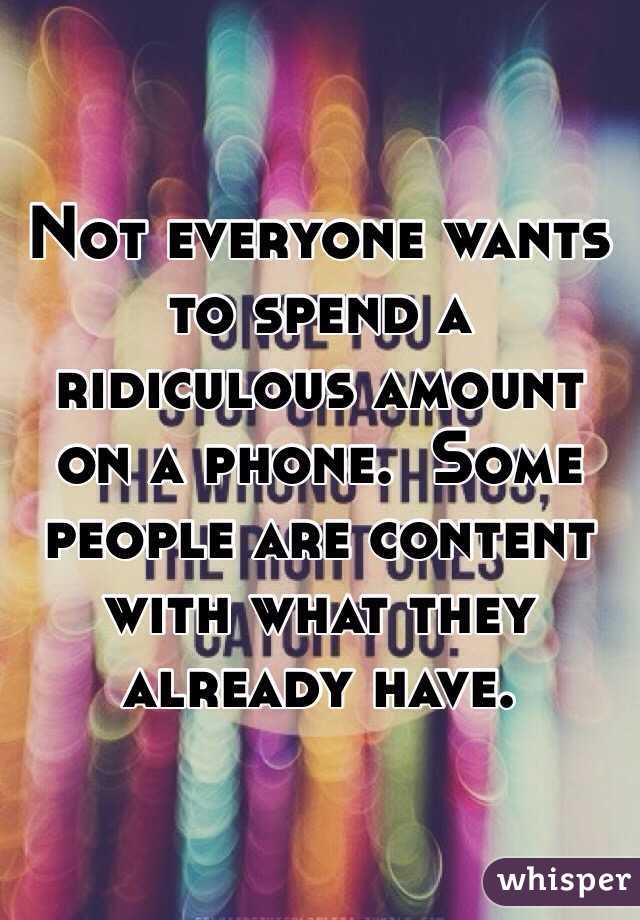 Not everyone wants to spend a ridiculous amount on a phone.  Some people are content with what they already have.