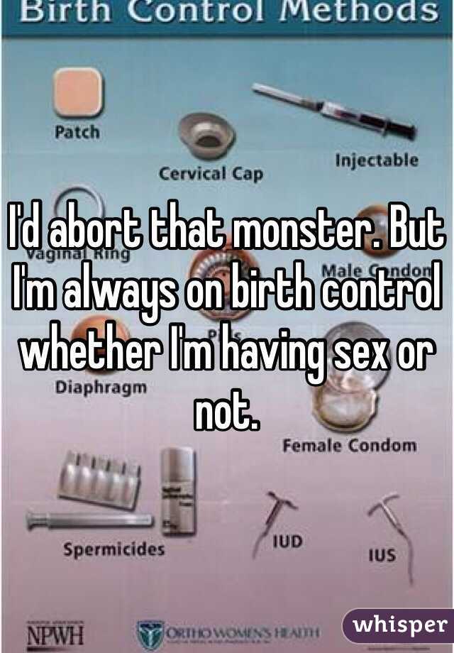 I'd abort that monster. But I'm always on birth control whether I'm having sex or not. 