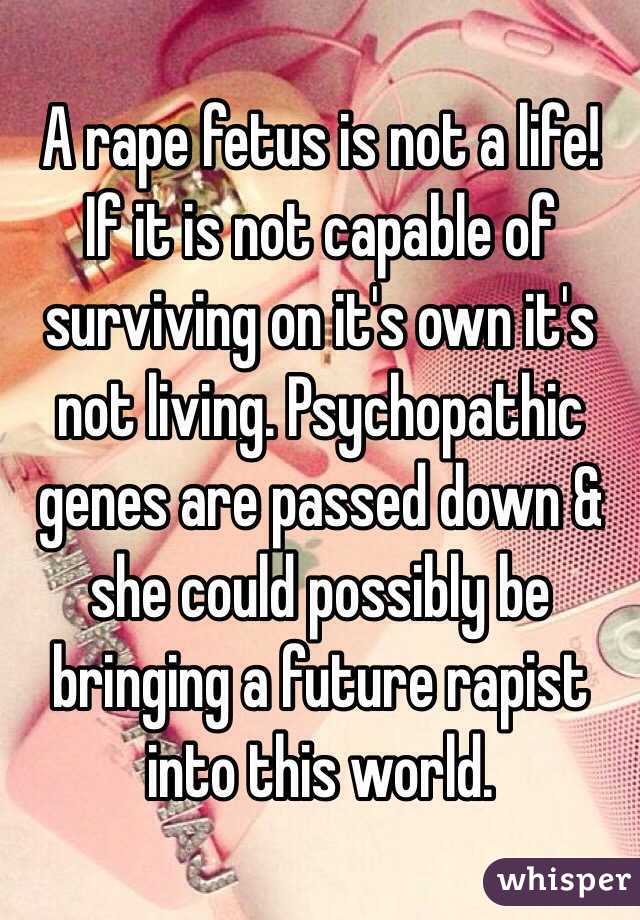 A rape fetus is not a life!  If it is not capable of surviving on it's own it's not living. Psychopathic genes are passed down & she could possibly be bringing a future rapist into this world. 