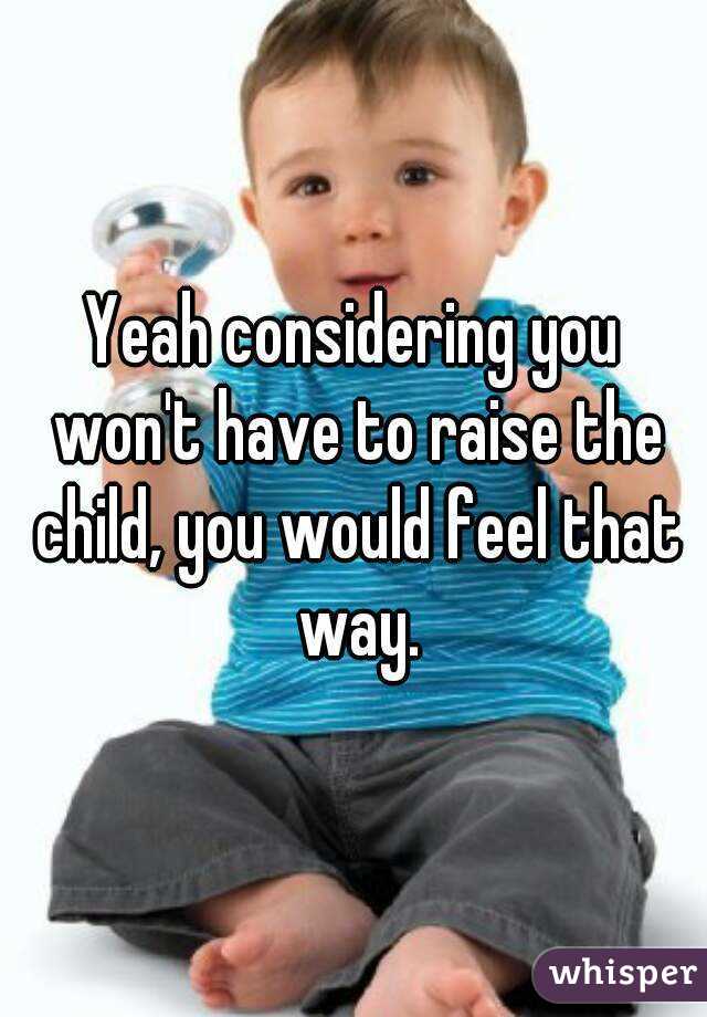 Yeah considering you won't have to raise the child, you would feel that way.