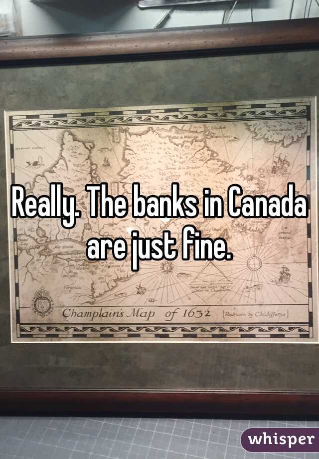 Really. The banks in Canada are just fine. 