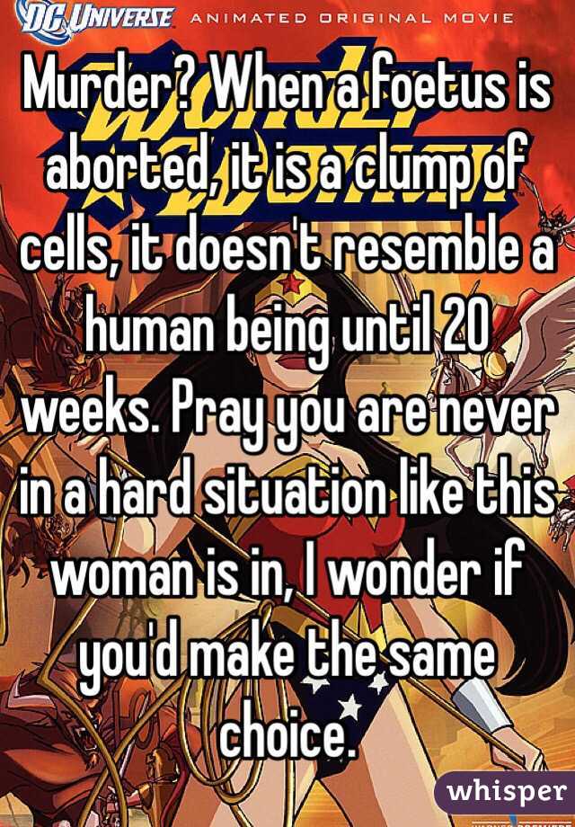 Murder? When a foetus is aborted, it is a clump of cells, it doesn't resemble a human being until 20 weeks. Pray you are never in a hard situation like this woman is in, I wonder if you'd make the same choice. 