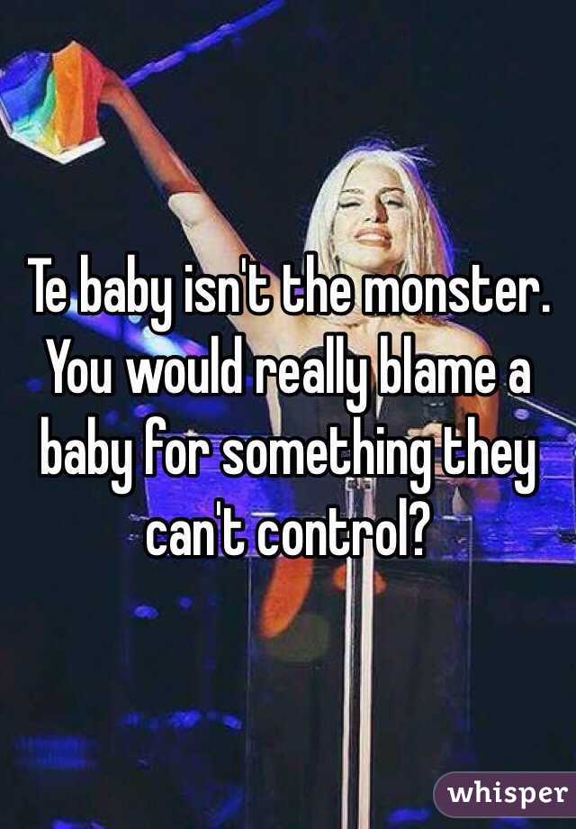 Te baby isn't the monster. You would really blame a baby for something they can't control?