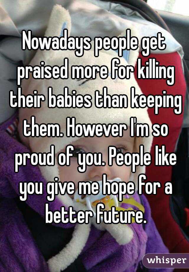 Nowadays people get praised more for killing their babies than keeping them. However I'm so proud of you. People like you give me hope for a better future.