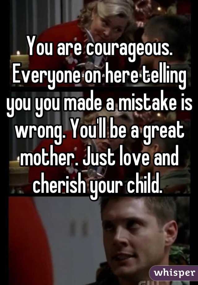 You are courageous. Everyone on here telling you you made a mistake is wrong. You'll be a great mother. Just love and cherish your child. 