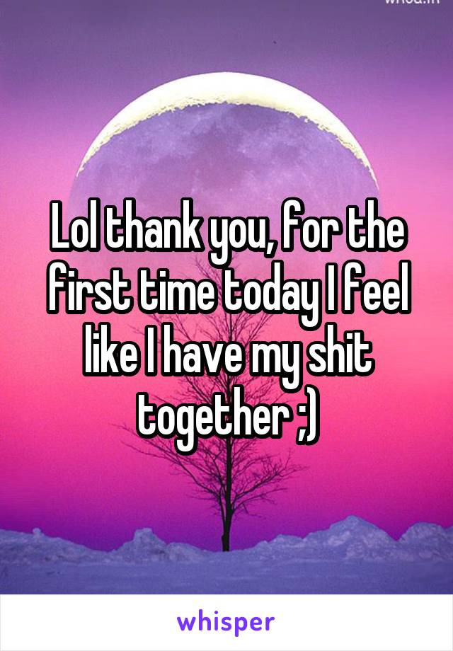 Lol thank you, for the first time today I feel like I have my shit together ;)