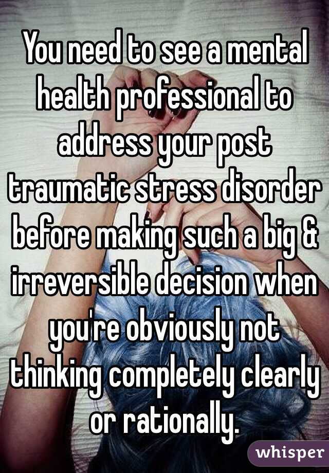 You need to see a mental health professional to address your post traumatic stress disorder before making such a big & irreversible decision when you're obviously not thinking completely clearly or rationally. 