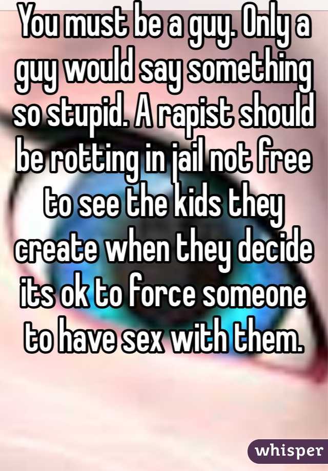 You must be a guy. Only a guy would say something so stupid. A rapist should be rotting in jail not free to see the kids they create when they decide its ok to force someone to have sex with them. 