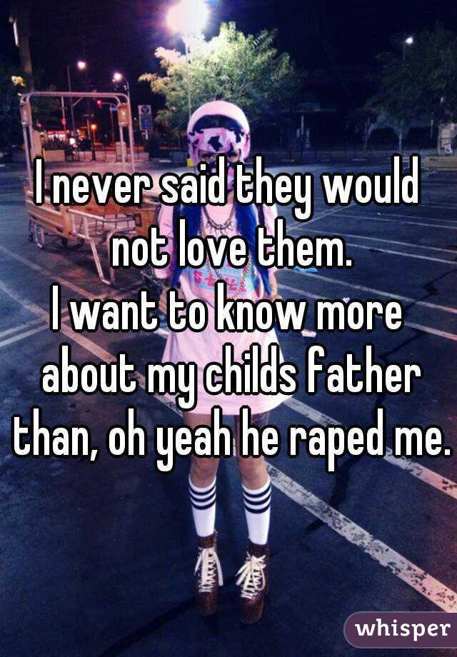 I never said they would not love them.
I want to know more about my childs father than, oh yeah he raped me.