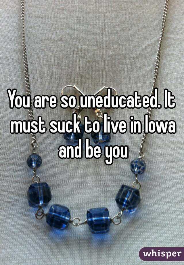 You are so uneducated. It must suck to live in Iowa and be you