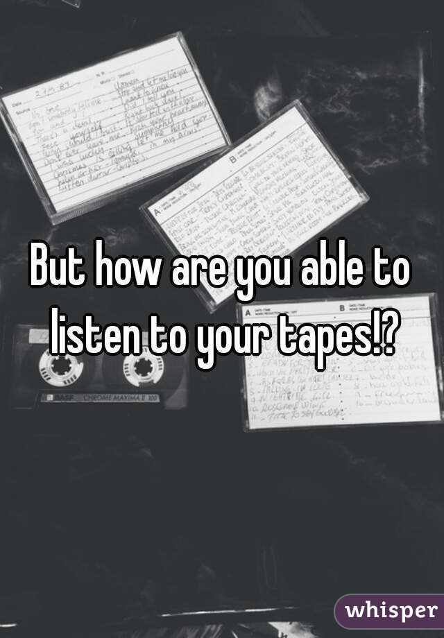 But how are you able to listen to your tapes!?