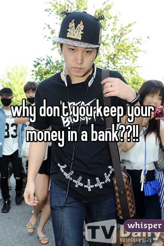 why don't you keep your money in a bank??!!