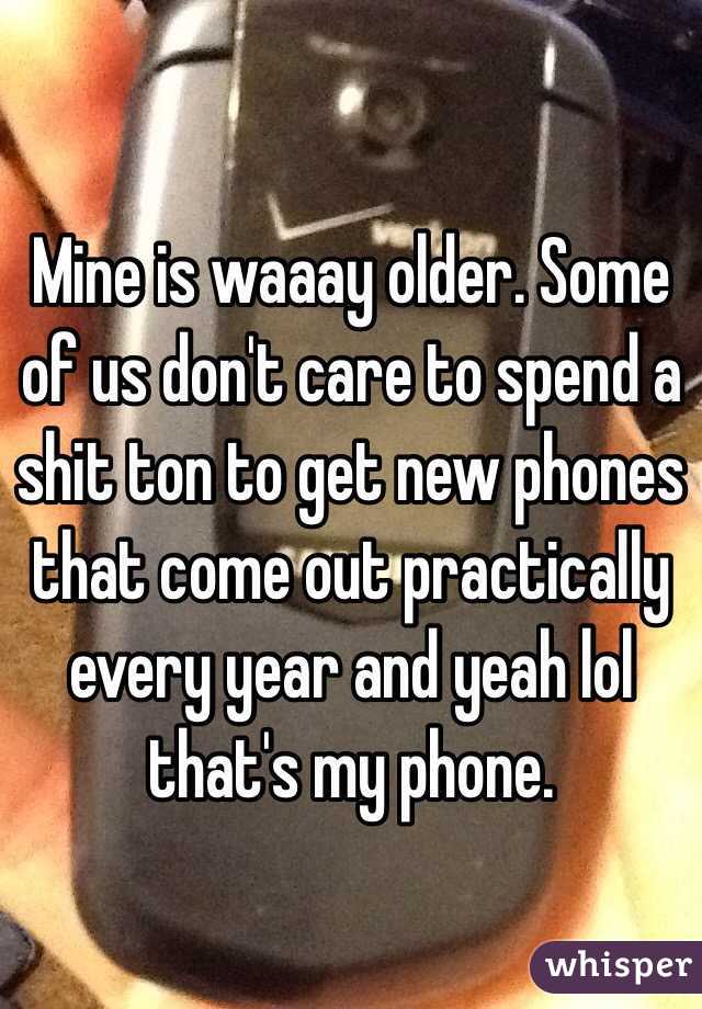 Mine is waaay older. Some of us don't care to spend a shit ton to get new phones that come out practically every year and yeah lol that's my phone.