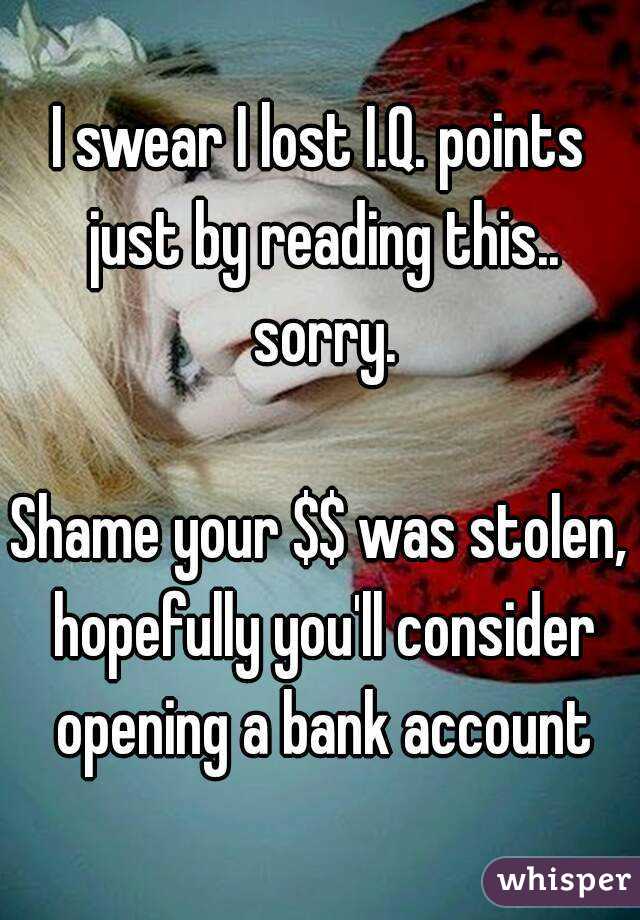 I swear I lost I.Q. points just by reading this.. sorry.

Shame your $$ was stolen, hopefully you'll consider opening a bank account