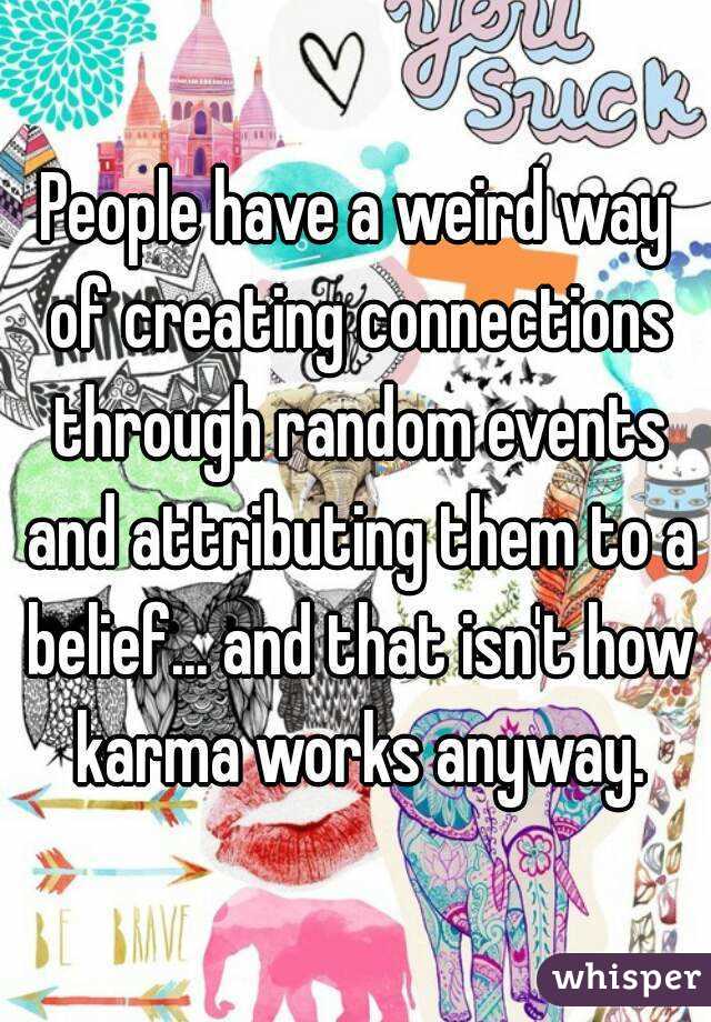 People have a weird way of creating connections through random events and attributing them to a belief... and that isn't how karma works anyway.