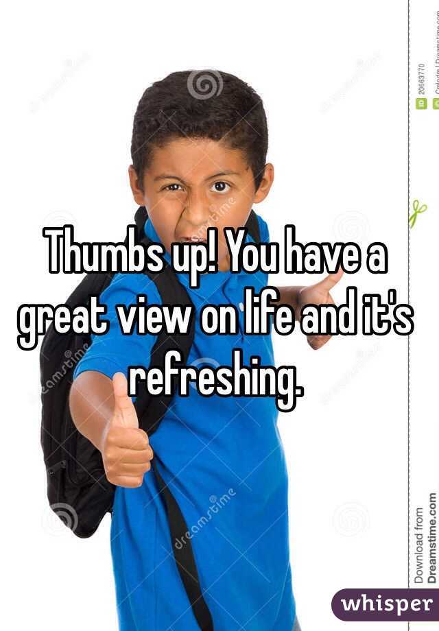 Thumbs up! You have a great view on life and it's refreshing.