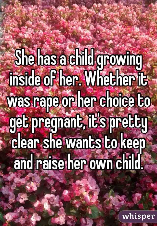 She has a child growing inside of her. Whether it was rape or her choice to get pregnant, it's pretty clear she wants to keep and raise her own child.