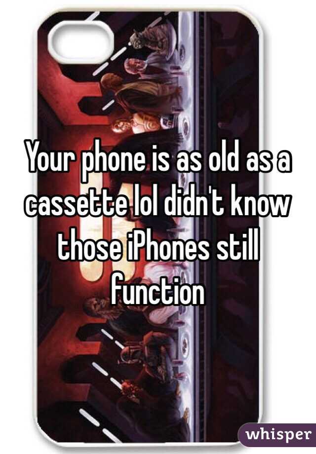 Your phone is as old as a cassette lol didn't know those iPhones still function 