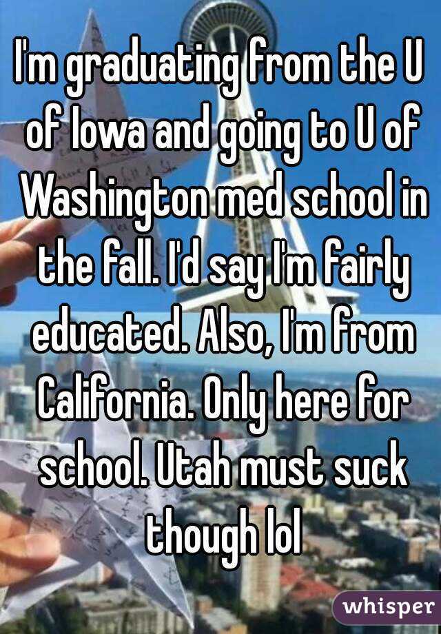 I'm graduating from the U of Iowa and going to U of Washington med school in the fall. I'd say I'm fairly educated. Also, I'm from California. Only here for school. Utah must suck though lol