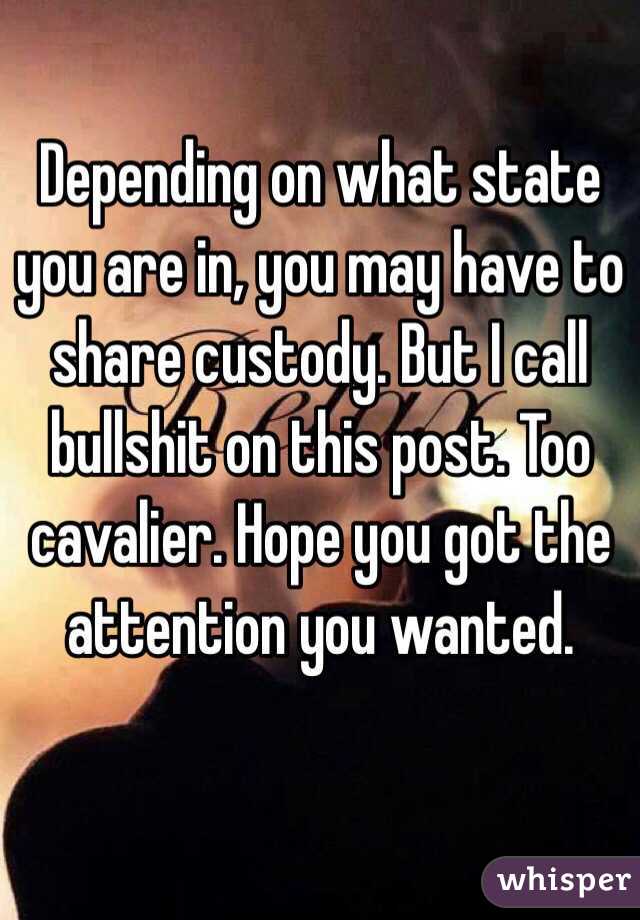 Depending on what state you are in, you may have to share custody. But I call bullshit on this post. Too cavalier. Hope you got the attention you wanted. 