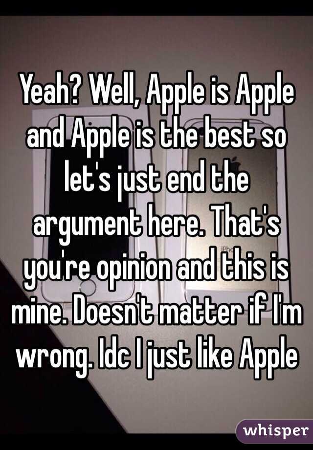 Yeah? Well, Apple is Apple and Apple is the best so let's just end the argument here. That's you're opinion and this is mine. Doesn't matter if I'm wrong. Idc I just like Apple