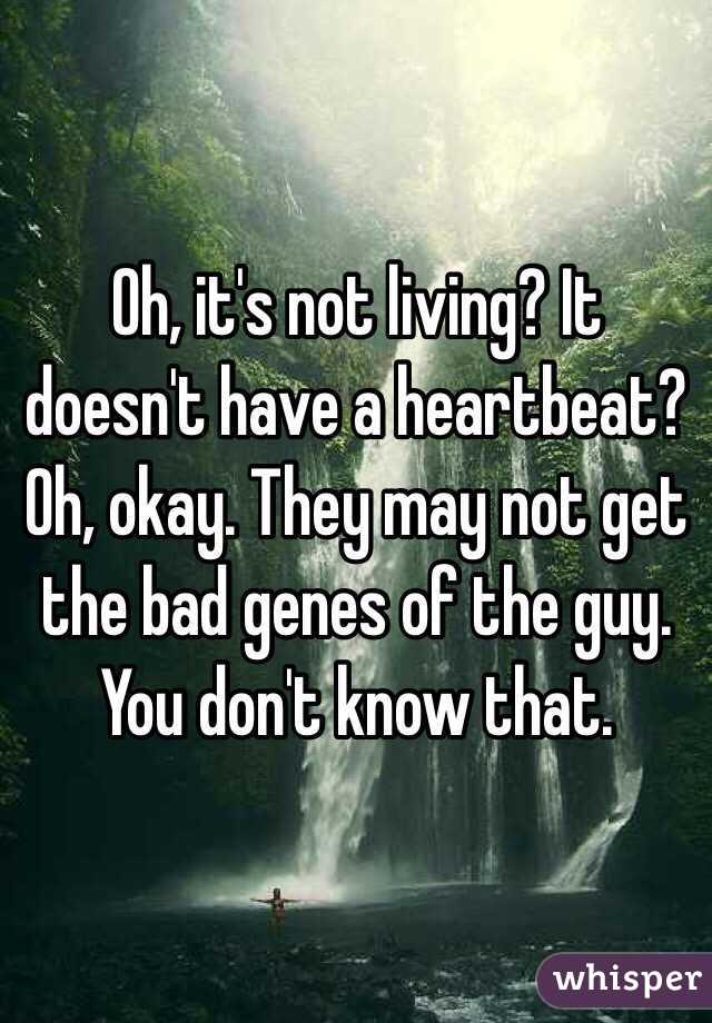 Oh, it's not living? It doesn't have a heartbeat? Oh, okay. They may not get the bad genes of the guy. You don't know that. 