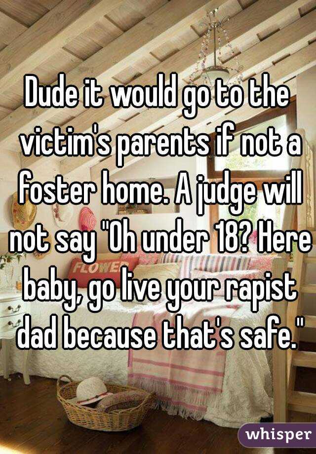 Dude it would go to the victim's parents if not a foster home. A judge will not say "Oh under 18? Here baby, go live your rapist dad because that's safe."