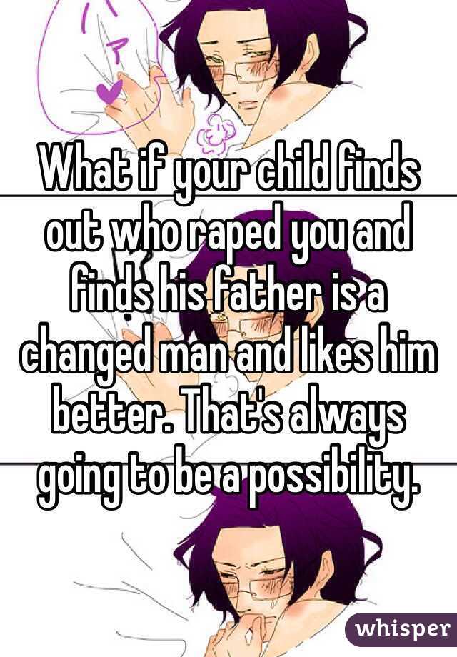 What if your child finds out who raped you and finds his father is a changed man and likes him better. That's always going to be a possibility.