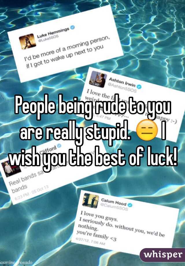 People being rude to you are really stupid. 😑 I wish you the best of luck!
