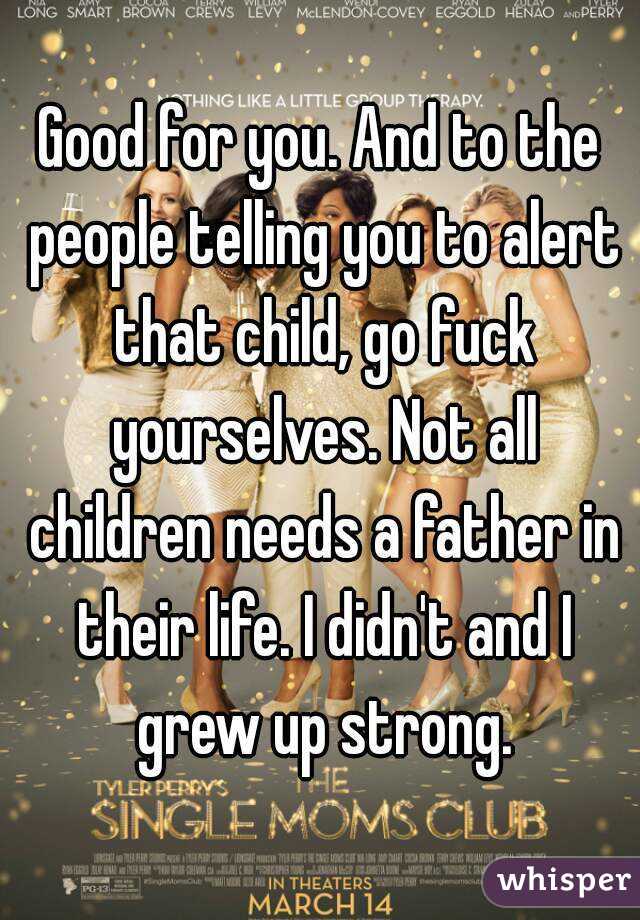 Good for you. And to the people telling you to alert that child, go fuck yourselves. Not all children needs a father in their life. I didn't and I grew up strong.