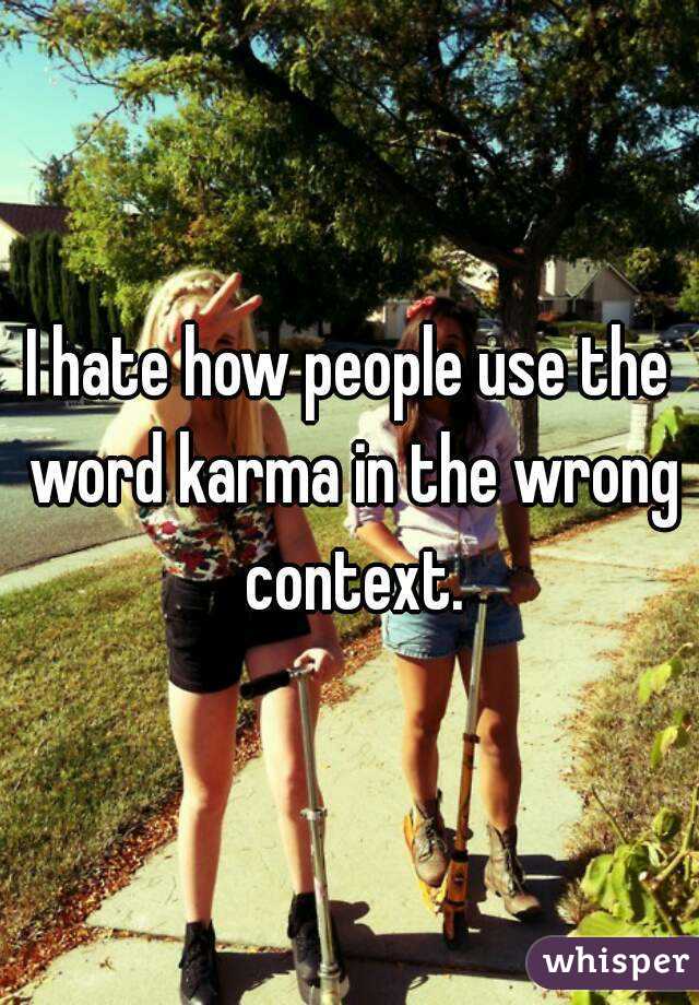 I hate how people use the word karma in the wrong context.