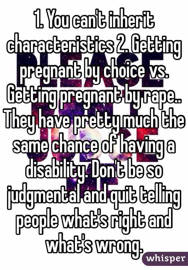 1. You can't inherit characteristics 2. Getting pregnant by choice vs. Getting pregnant by rape.. They have pretty much the same chance of having a disability. Don't be so judgmental and quit telling people what's right and what's wrong.