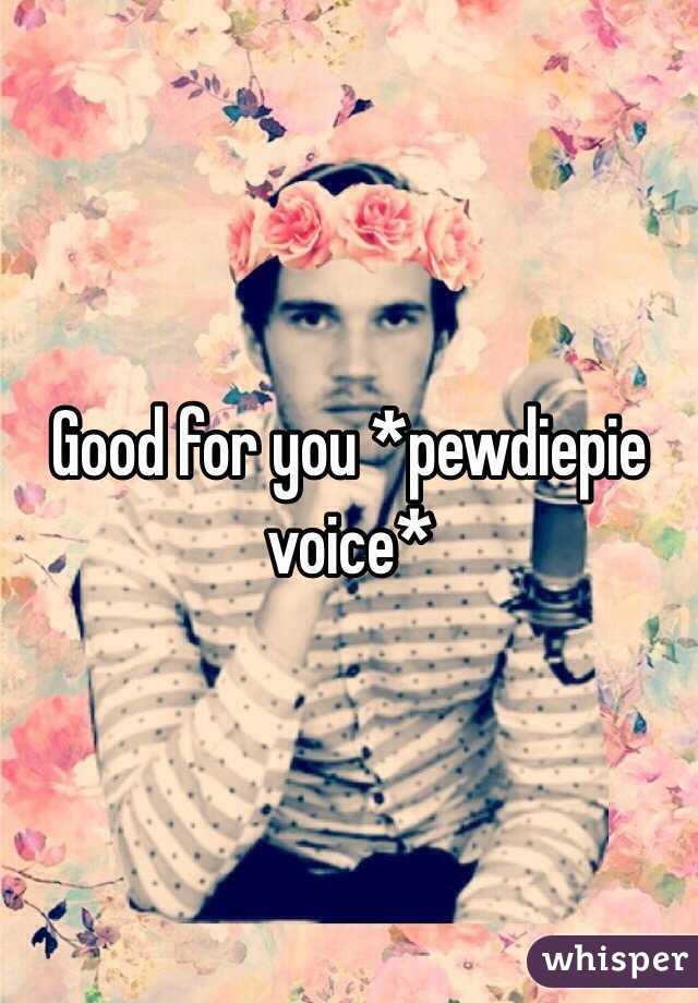 Good for you *pewdiepie voice*