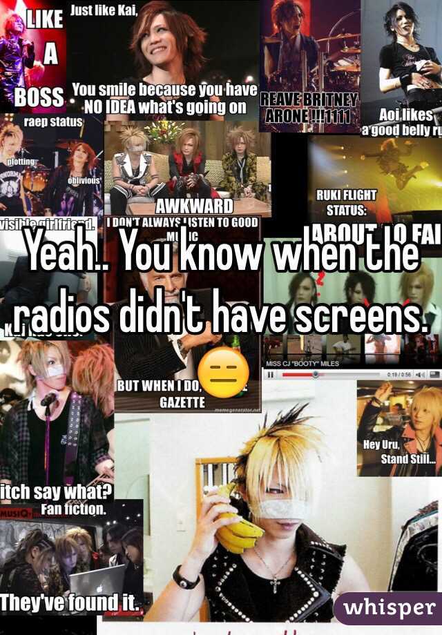 Yeah.. You know when the radios didn't have screens. 😑