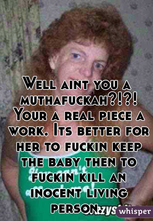 Well aint you a muthafuckah?!?! Your a real piece a work. Its better for her to fuckin keep the baby then to fuckin kill an inocent living person. 