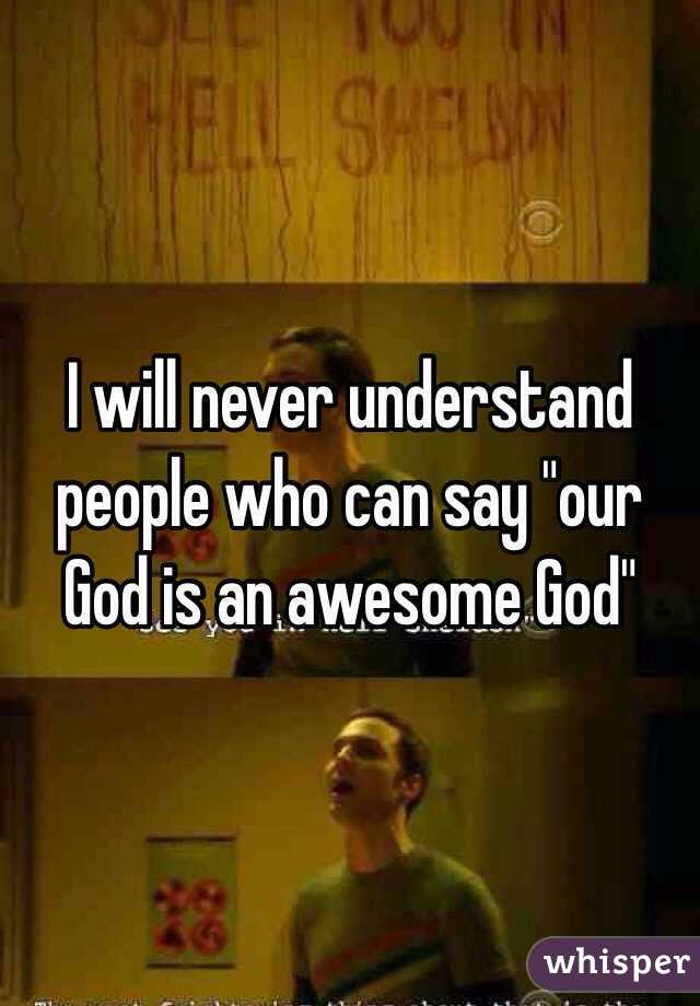 I will never understand people who can say "our God is an awesome God" 