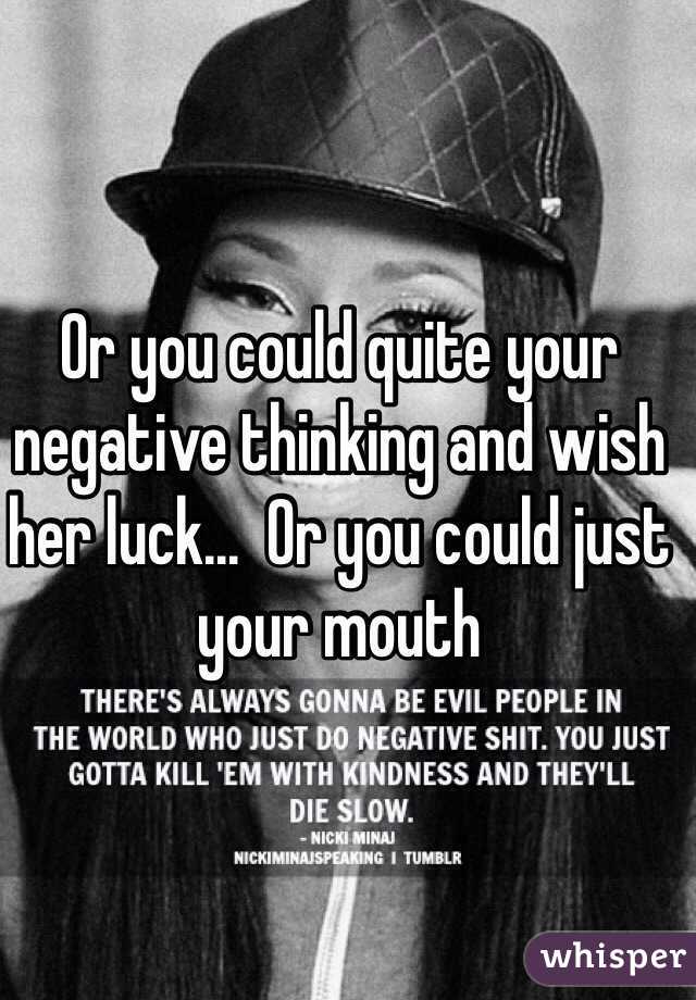 Or you could quite your negative thinking and wish her luck...  Or you could just your mouth  