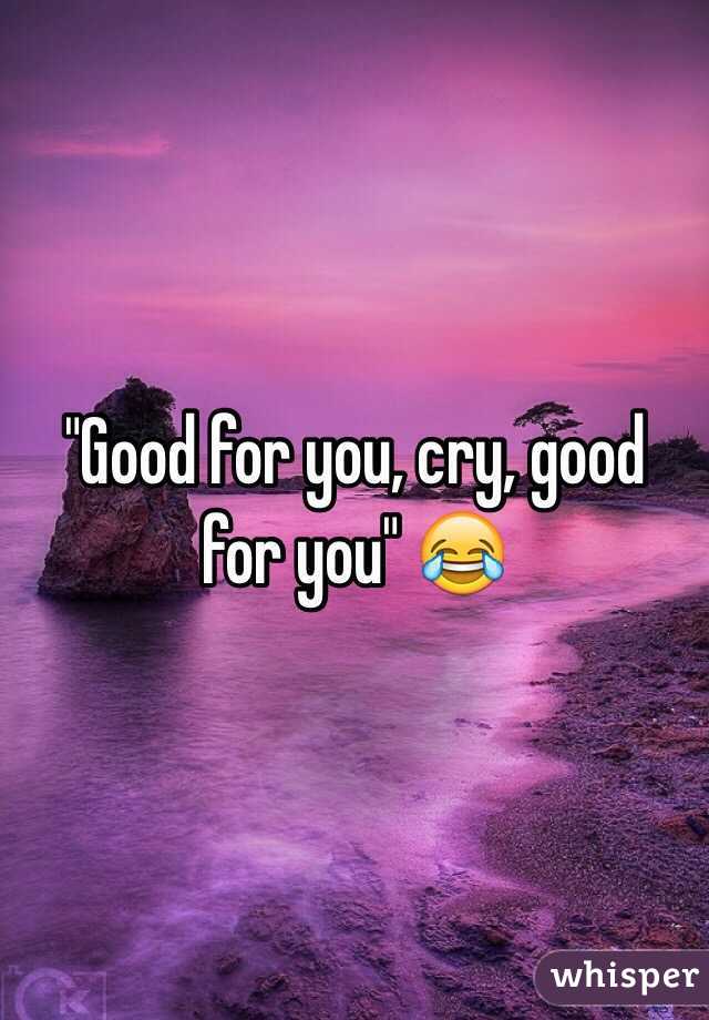 "Good for you, cry, good for you" 😂