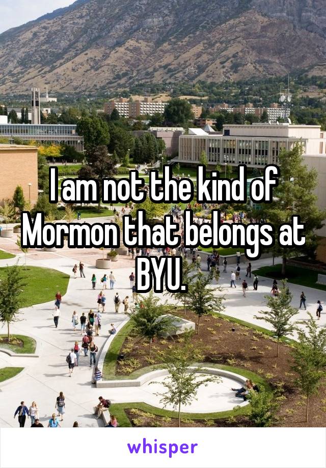 I am not the kind of Mormon that belongs at BYU. 