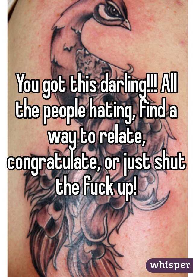 You got this darling!!! All the people hating, find a way to relate, congratulate, or just shut the fuck up!