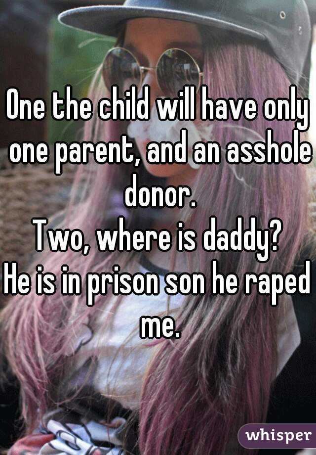 One the child will have only one parent, and an asshole donor.
Two, where is daddy?
He is in prison son he raped me.
