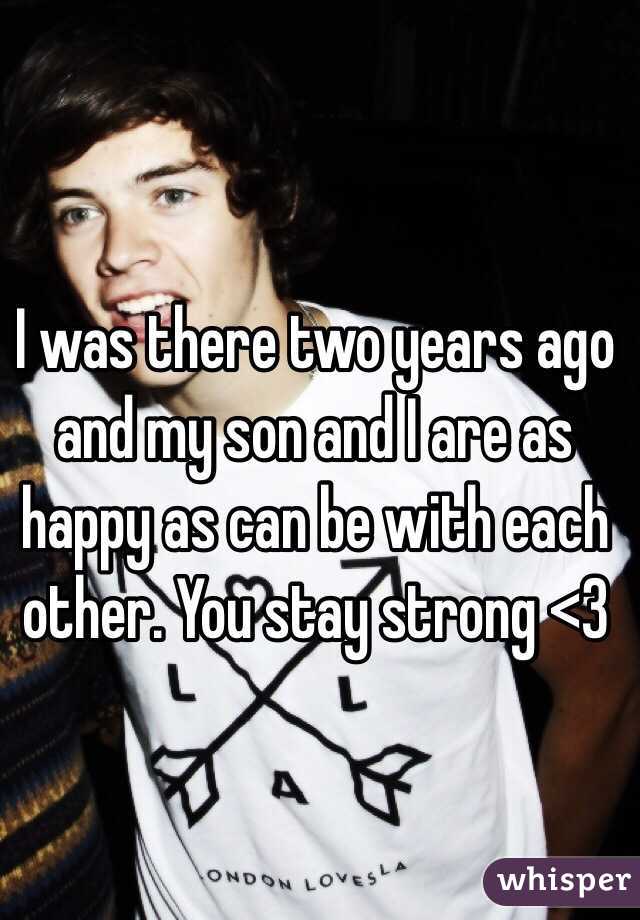 I was there two years ago and my son and I are as happy as can be with each other. You stay strong <3