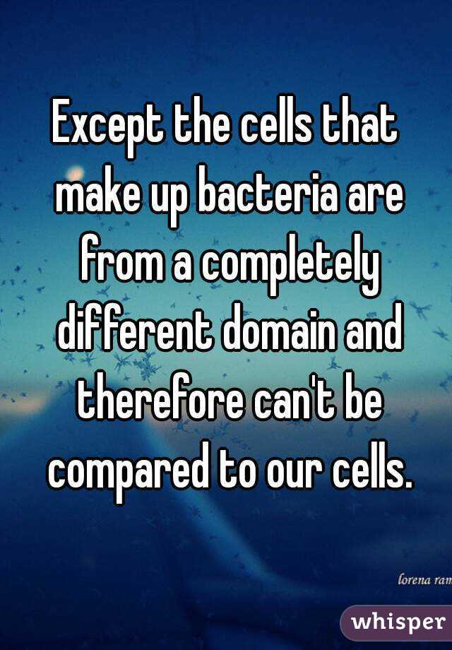 Except the cells that make up bacteria are from a completely different domain and therefore can't be compared to our cells.