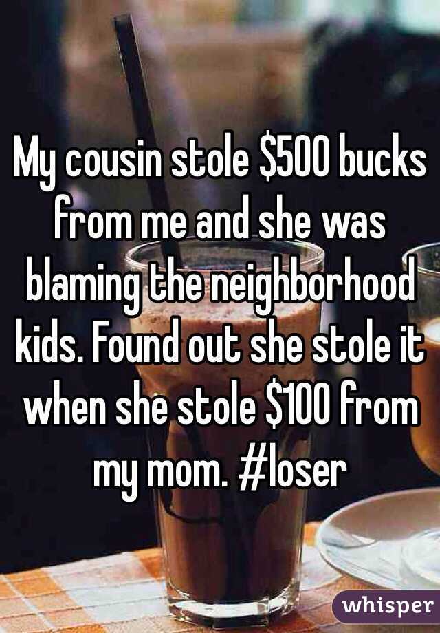 My cousin stole $500 bucks from me and she was blaming the neighborhood kids. Found out she stole it when she stole $100 from my mom. #loser 