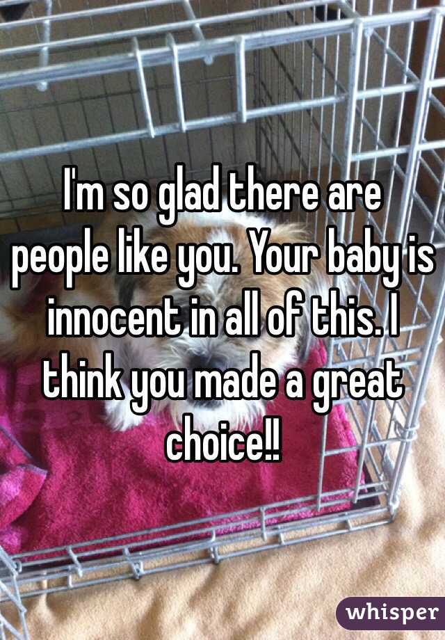 I'm so glad there are people like you. Your baby is innocent in all of this. I think you made a great choice!!