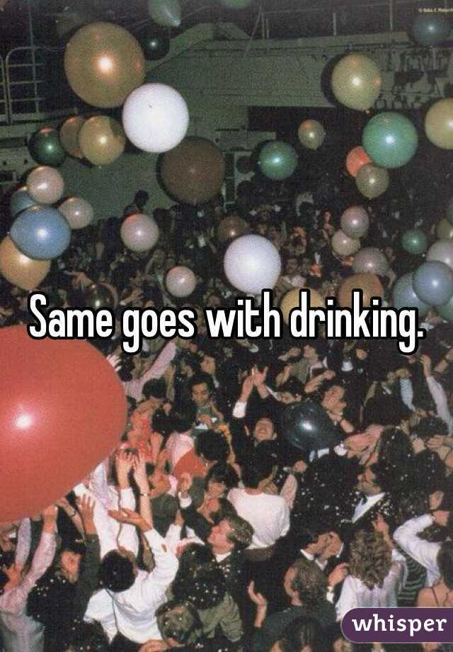 Same goes with drinking. 