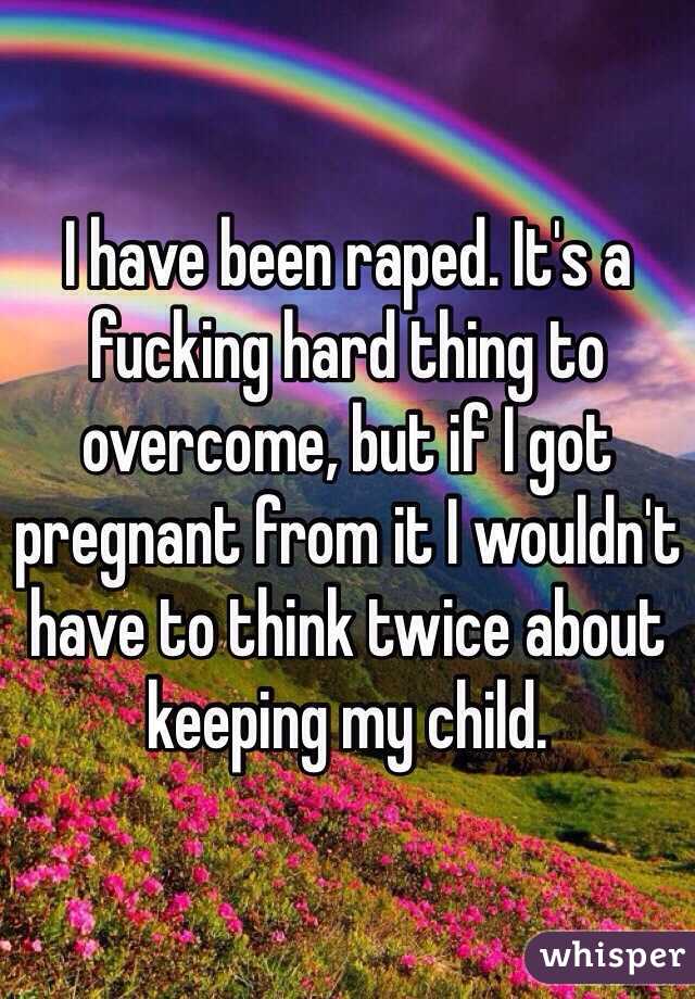 I have been raped. It's a fucking hard thing to overcome, but if I got pregnant from it I wouldn't have to think twice about keeping my child.