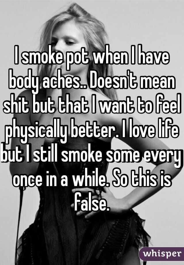 I smoke pot when I have body aches.. Doesn't mean shit but that I want to feel physically better. I love life but I still smoke some every once in a while. So this is false. 